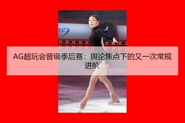 AG超玩会晋级季后赛：舆论焦点下的又一次常规进阶