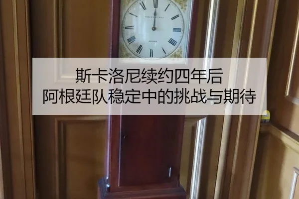斯卡洛尼续约四年后 阿根廷队稳定中的挑战与期待